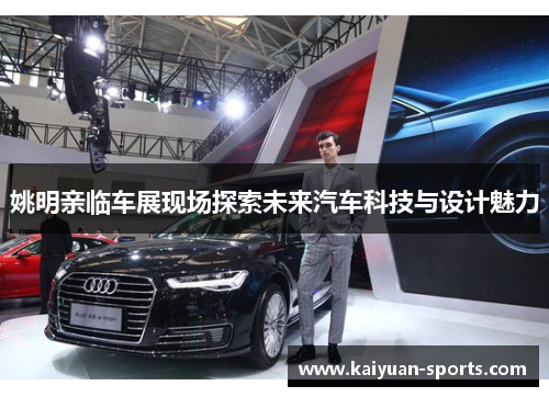 姚明亲临车展现场探索未来汽车科技与设计魅力