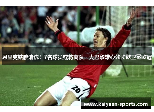恩里克铁腕清洗！7名球员或将离队，大巴黎雄心勃勃欲卫冕欧冠