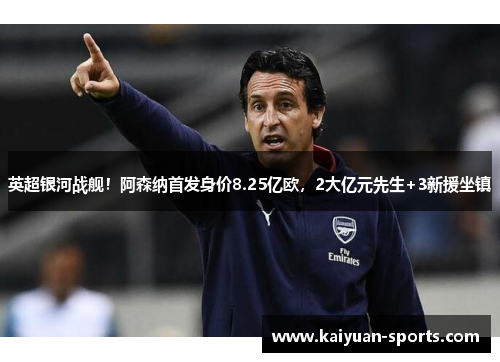 英超银河战舰！阿森纳首发身价8.25亿欧，2大亿元先生+3新援坐镇